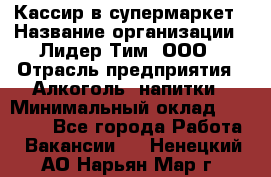 Кассир в супермаркет › Название организации ­ Лидер Тим, ООО › Отрасль предприятия ­ Алкоголь, напитки › Минимальный оклад ­ 25 000 - Все города Работа » Вакансии   . Ненецкий АО,Нарьян-Мар г.